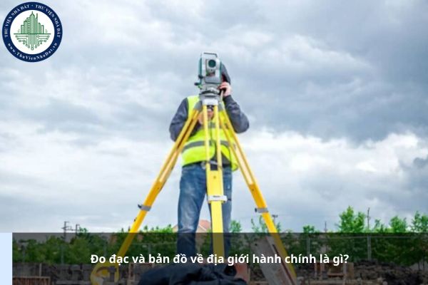Đo đạc và bản đồ về địa giới hành chính là gì?