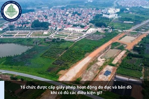 Tổ chức được cấp giấy phép hoạt động đo đạc và bản đồ khi có đủ các điều kiện gì?
