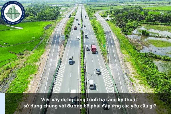 Việc xây dựng công trình hạ tầng kỹ thuật sử dụng chung với đường bộ phải đáp ứng các yêu cầu gì?