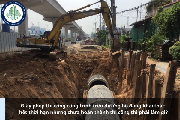 Giấy phép thi công công trình trên đường bộ đang khai thác hết thời hạn nhưng chưa hoàn thành thi công thì phải làm gì?