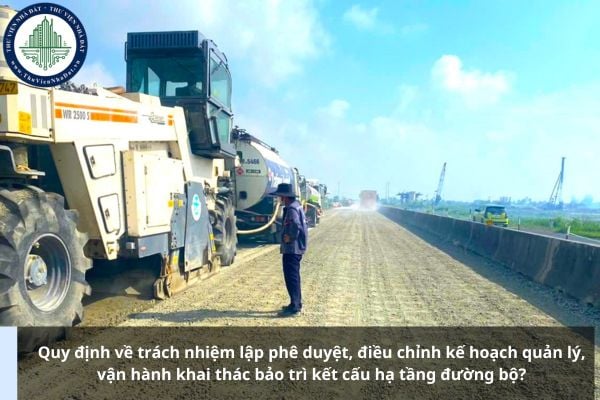 Quy định về trách nhiệm lập phê duyệt, điều chỉnh kế hoạch quản lý, vận hành khai thác bảo trì kết cấu hạ tầng đường bộ?