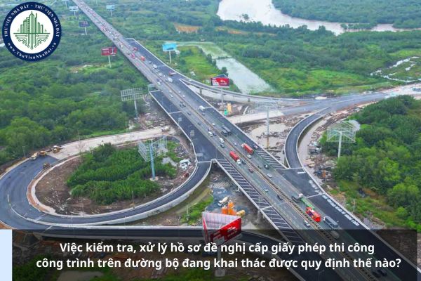 Việc kiểm tra, xử lý hồ sơ đề nghị cấp giấy phép thi công công trình trên đường bộ đang khai thác được quy định thế nào?