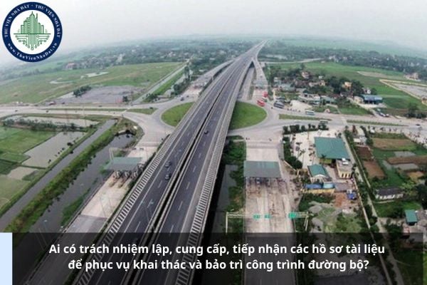 Ai có trách nhiệm lập, cung cấp, tiếp nhận các hồ sơ tài liệu để phục vụ khai thác và bảo trì công trình đường bộ?
