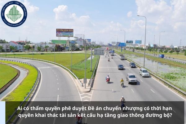 Ai có thẩm quyền phê duyệt Đề án chuyển nhượng có thời hạn quyền khai thác tài sản kết cấu hạ tầng giao thông đường bộ?