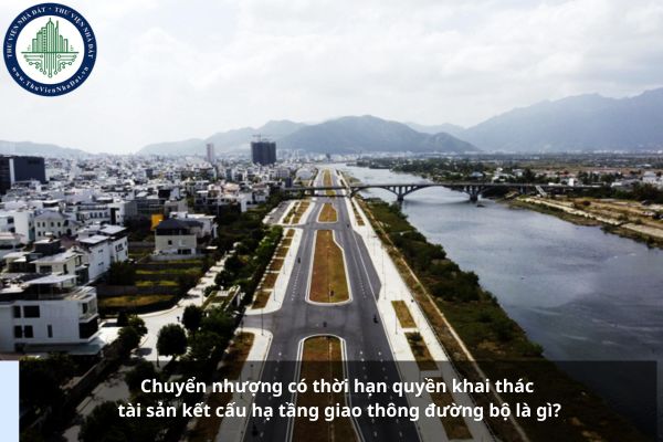 Chuyển nhượng có thời hạn quyền khai thác tài sản kết cấu hạ tầng giao thông đường bộ là gì?