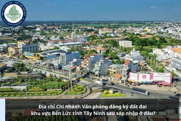 Địa chỉ Chi nhánh Văn phòng đăng ký đất đai khu vực Bến Lức tỉnh Tây Ninh sau sáp nhập ở đâu?