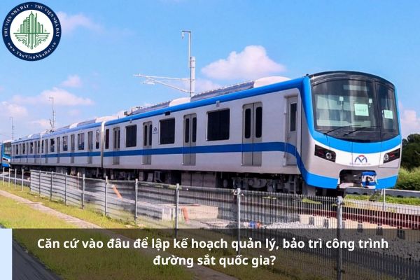 Căn cứ vào đâu để lập kế hoạch quản lý, bảo trì công trình đường sắt quốc gia?