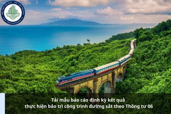 Tải mẫu báo cáo định kỳ kết quả thực hiện bảo trì công trình đường sắt theo Thông tư 06