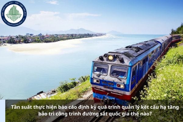 Tần suất thực hiện báo cáo định kỳ quá trình quản lý kết cấu hạ tầng bảo trì công trình đường sắt quốc gia thế nào?