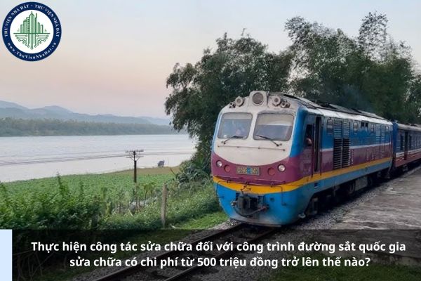 Thực hiện công tác sửa chữa đối với công trình đường sắt quốc gia sửa chữa có chi phí từ 500 triệu đồng trở lên thế nào?