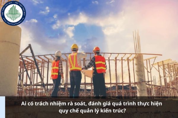 Ai có trách nhiệm rà soát, đánh giá quá trình thực hiện quy chế quản lý kiến trúc?