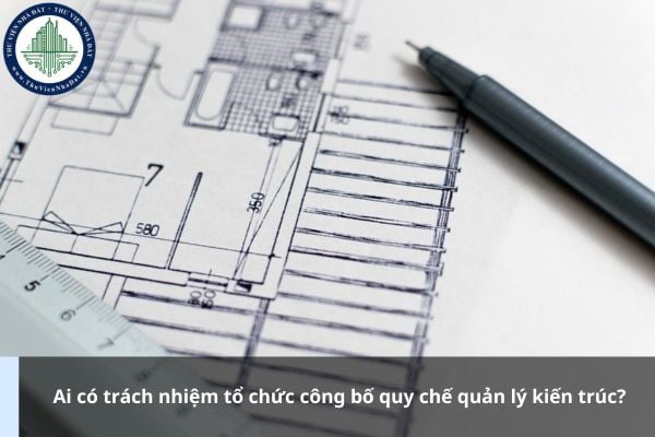 Ai có trách nhiệm tổ chức công bố quy chế quản lý kiến trúc?