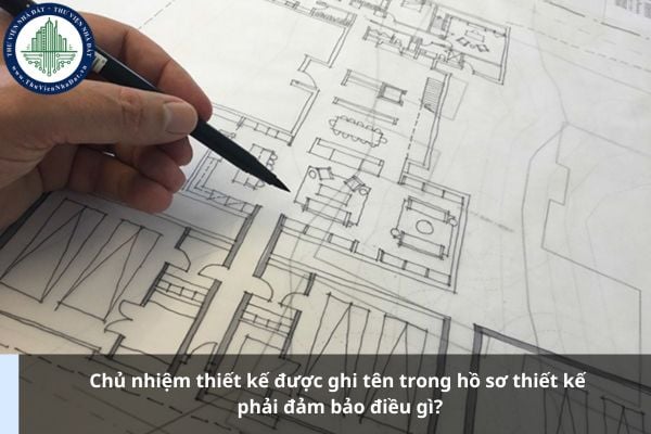 Chủ nhiệm thiết kế được ghi tên trong hồ sơ thiết kế phải đảm bảo điều gì?