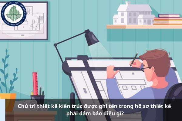 Chủ trì thiết kế kiến trúc được ghi tên trong hồ sơ thiết kế phải đảm bảo điều gì?