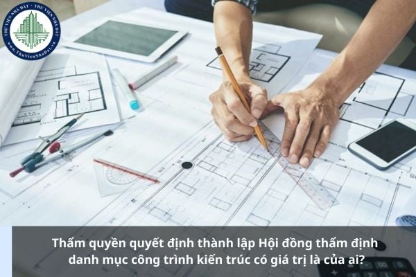 Thẩm quyền quyết định thành lập Hội đồng thẩm định danh mục công trình kiến trúc có giá trị là của ai?