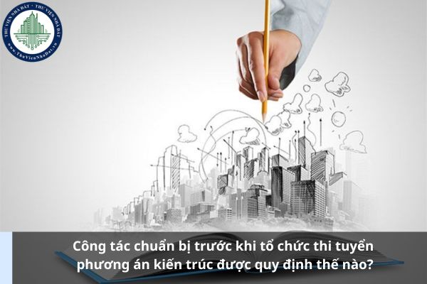 Công tác chuẩn bị trước khi tổ chức thi tuyển phương án kiến trúc được quy định thế nào?