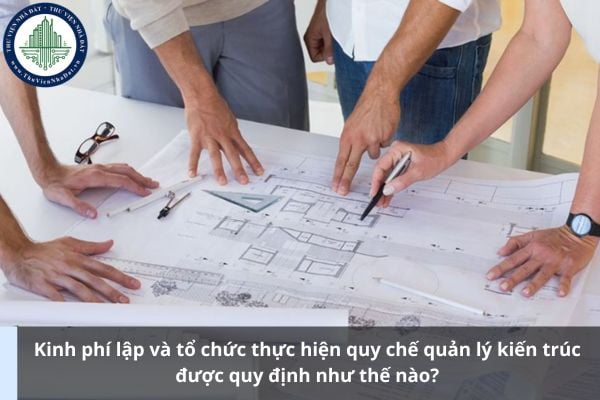 Kinh phí lập và tổ chức thực hiện quy chế quản lý kiến trúc được quy định như thế nào?