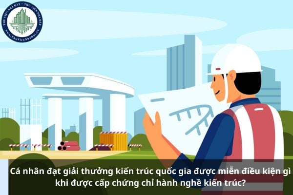 Cá nhân đạt giải thưởng kiến trúc quốc gia được miễn điều kiện gì khi được cấp chứng chỉ hành nghề kiến trúc?