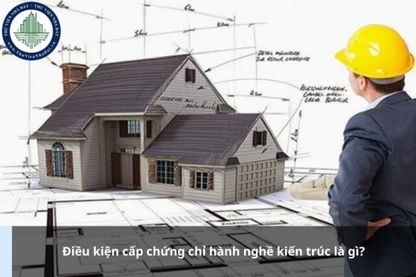 Điều kiện cấp chứng chỉ hành nghề kiến trúc là gì?