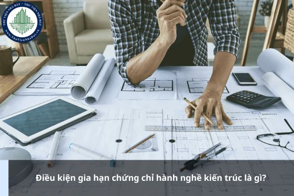 Điều kiện gia hạn chứng chỉ hành nghề kiến trúc là gì?