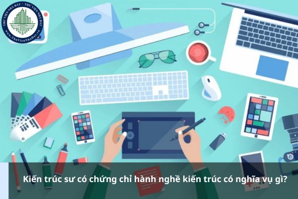 Kiến trúc sư có chứng chỉ hành nghề kiến trúc có nghĩa vụ gì?
