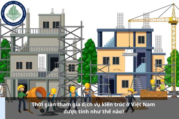 Thời gian tham gia dịch vụ kiến trúc ở Việt Nam được tính như thế nào?