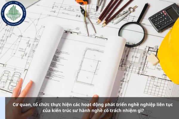 Cơ quan, tổ chức thực hiện các hoạt động phát triển nghề nghiệp liên tục của kiến trúc sư hành nghề có trách nhiệm gì?