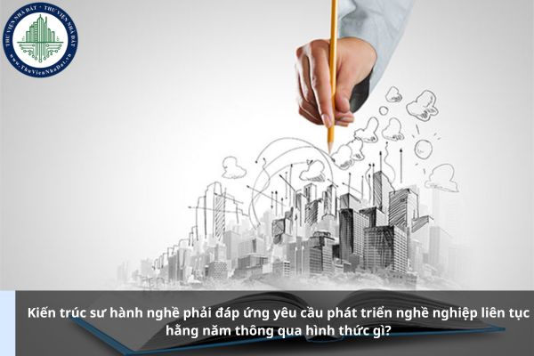 Kiến trúc sư hành nghề phải đáp ứng yêu cầu phát triển nghề nghiệp liên tục hằng năm thông qua hình thức gì?