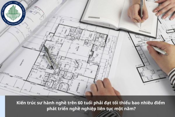 Kiến trúc sư hành nghề trên 60 tuổi phải đạt tối thiểu bao nhiêu điểm phát triển nghề nghiệp liên tục một năm?