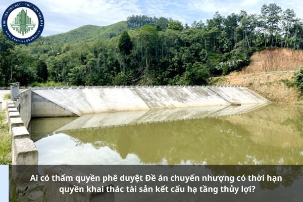 Ai có thẩm quyền phê duyệt Đề án chuyển nhượng có thời hạn quyền khai thác tài sản kết cấu hạ tầng thủy lợi?