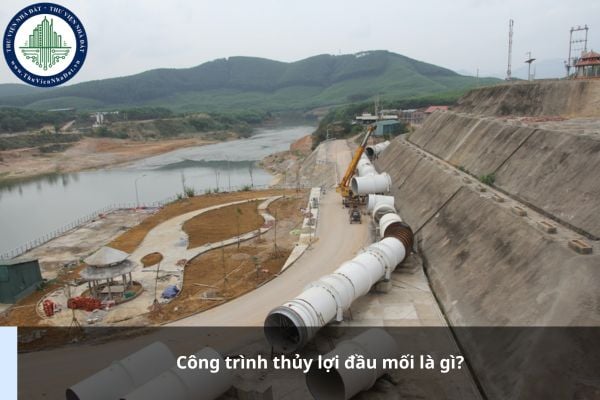 Công trình thủy lợi đầu mối là gì? Công trình thủy lợi đầu mối là công trình như thế nào?