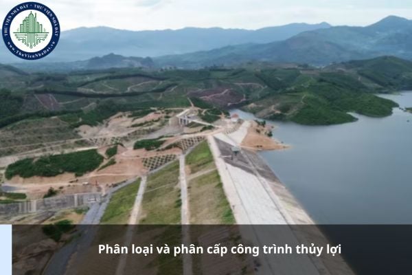 Phân loại và phân cấp công trình thủy lợi được quy định thế nào?