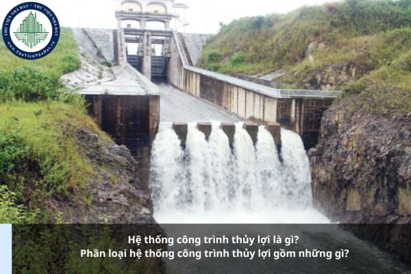 Hệ thống công trình thủy lợi là gì? Phân loại hệ thống công trình thủy lợi gồm những gì?