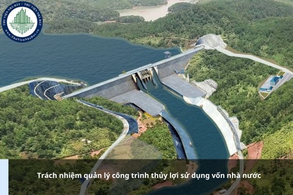 Trách nhiệm quản lý công trình thủy lợi sử dụng vốn nhà nước được quy định thế nào?