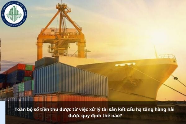 Toàn bộ số tiền thu được từ việc xử lý tài sản kết cấu hạ tầng hàng hải được quy định thế nào?