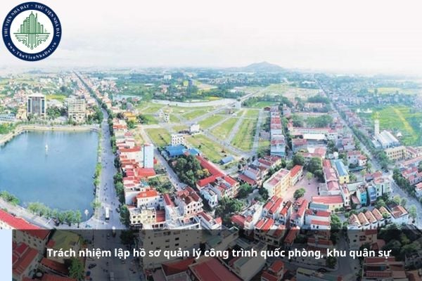 Trách nhiệm lập hồ sơ quản lý công trình quốc phòng, khu quân sự được quy định thế nào?