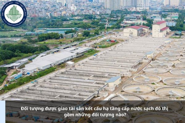 Đối tượng được giao tài sản kết cấu hạ tầng cấp nước sạch đô thị gồm những đối tượng nào?