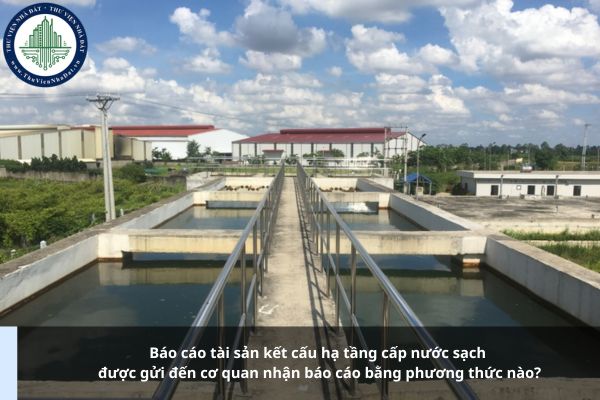 Báo cáo tài sản kết cấu hạ tầng cấp nước sạch được gửi đến cơ quan nhận báo cáo bằng phương thức nào?