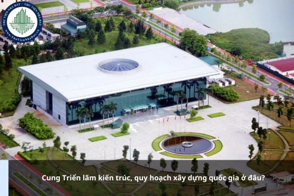 Cung Triển lãm kiến trúc, quy hoạch xây dựng quốc gia ở đâu?