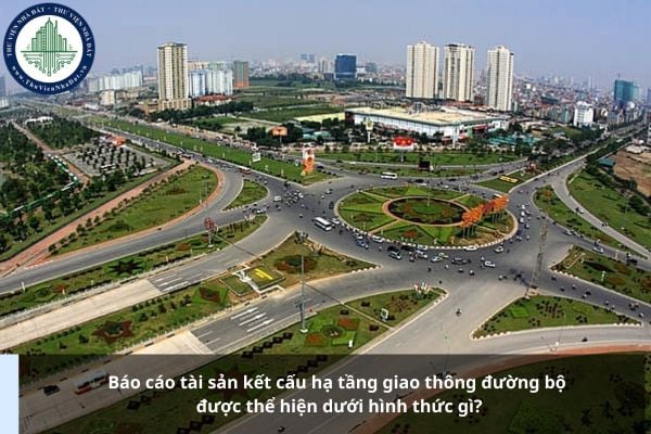 Báo cáo tài sản kết cấu hạ tầng giao thông đường bộ được thể hiện dưới hình thức gì?