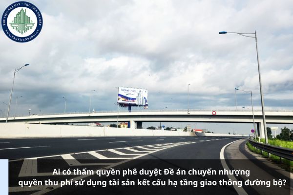 Ai có thẩm quyền phê duyệt Đề án chuyển nhượng quyền thu phí sử dụng tài sản kết cấu hạ tầng giao thông đường bộ?