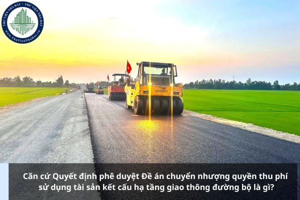 Căn cứ Quyết định phê duyệt Đề án chuyển nhượng quyền thu phí sử dụng tài sản kết cấu hạ tầng giao thông đường bộ là gì?