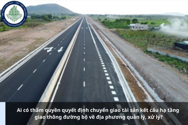 Ai có thẩm quyền quyết định chuyển giao tài sản kết cấu hạ tầng giao thông đường bộ về địa phương quản lý, xử lý?
