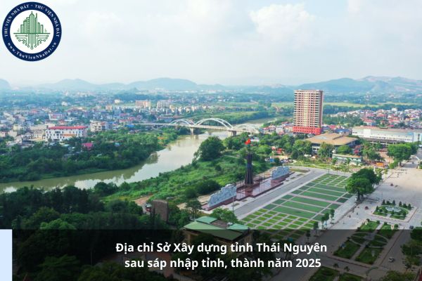 Địa chỉ Sở Xây dựng tỉnh Thái Nguyên sau sáp nhập tỉnh, thành năm 2025