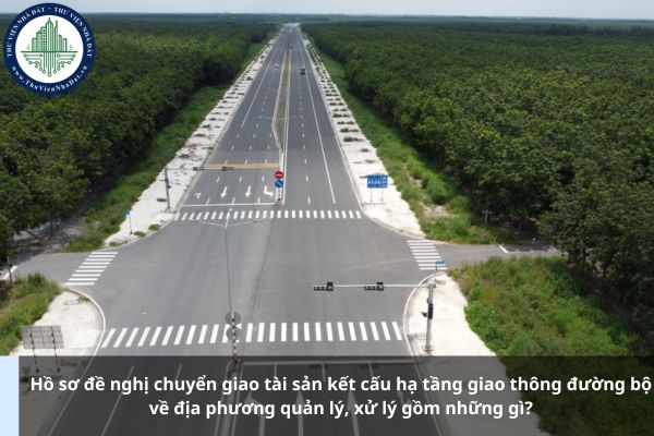 Hồ sơ đề nghị chuyển giao tài sản kết cấu hạ tầng giao thông đường bộ về địa phương quản lý, xử lý gồm những gì?
