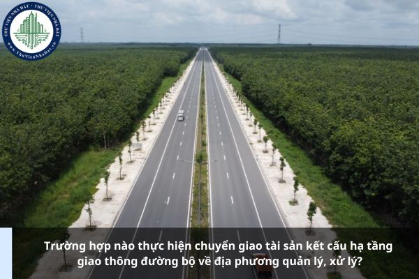 Trường hợp nào thực hiện chuyển giao tài sản kết cấu hạ tầng giao thông đường bộ về địa phương quản lý, xử lý?