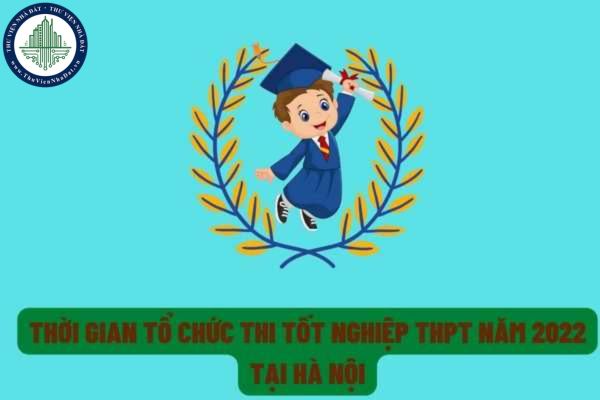 Thời gian tổ chức kỳ thi tốt nghiệp trung học phổ thông năm 2022 trên địa bàn Thành phố Hà Nội?