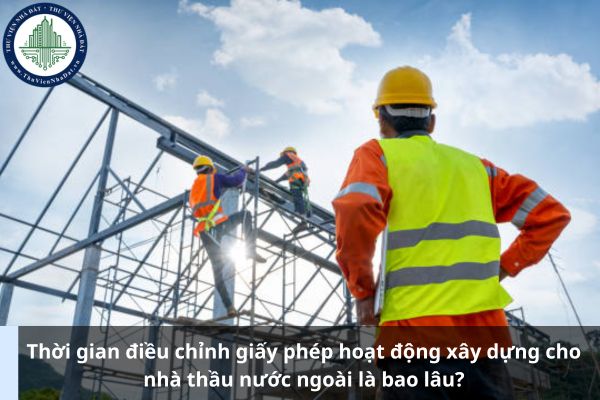 Thời gian điều chỉnh giấy phép hoạt động xây dựng cho nhà thầu nước ngoài là bao lâu? (Ảnh từ Internet)