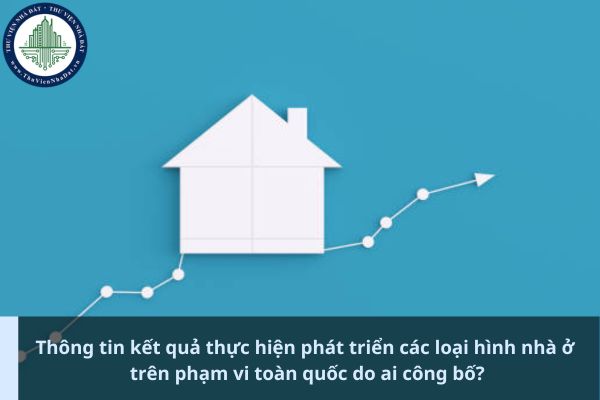 Thông tin kết quả thực hiện phát triển các loại hình nhà ở trên phạm vi toàn quốc do ai công bố? (Ảnh từ Internet)