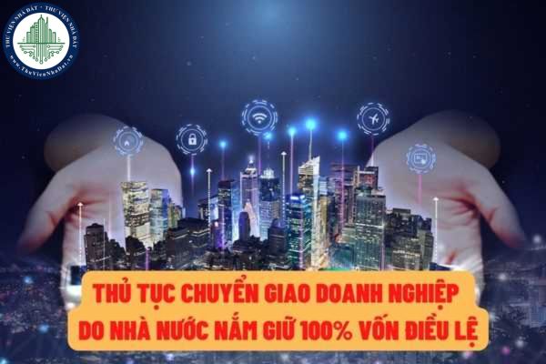 Thủ tục chuyển giao doanh nghiệp do nhà nước nắm giữ 100% vốn điều lệ? Chính sách hỗ trợ người lao động khi chuyển giao doanh nghiệp?